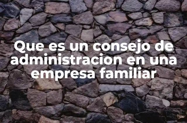 Que es un Consejo de Administracion en una Empresa Familiar