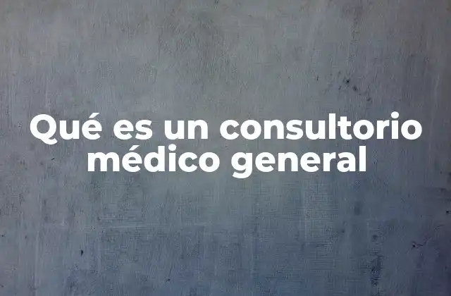 Qué es un Consultorio Médico General