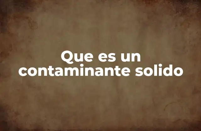 Impactos de los contaminantes sólidos en el medio ambiente