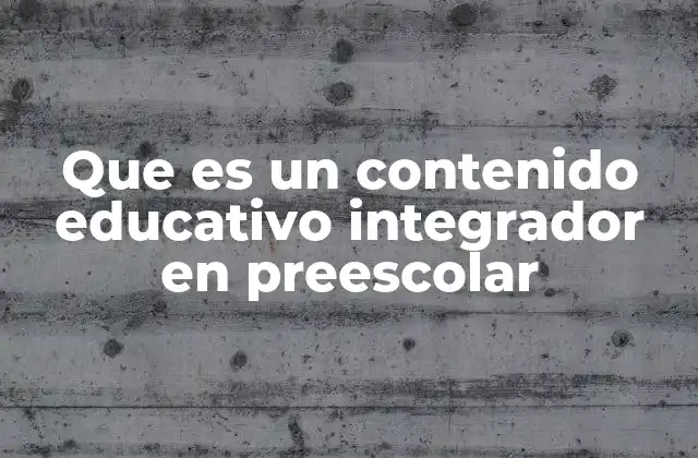 Que es un Contenido Educativo Integrador en Preescolar