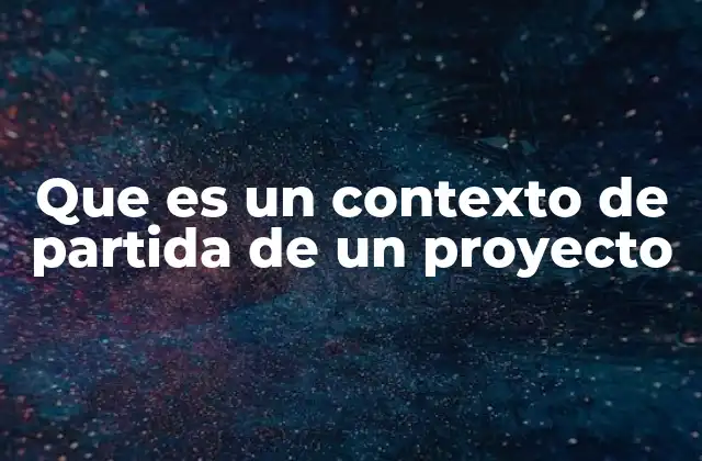 Que es un Contexto de Partida de un Proyecto