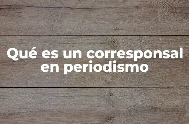 Qué es un Corresponsal en Periodismo