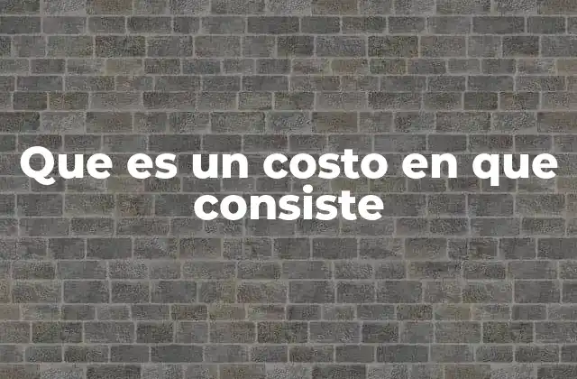 El costo como factor clave en la toma de decisiones empresariales