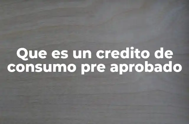 Que es un Credito de Consumo Pre Aprobado