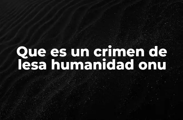 Que es un Crimen de Lesa Humanidad Onu