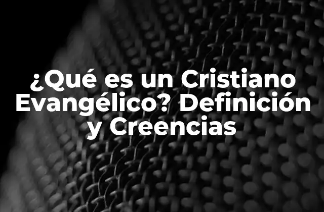 ¿qué es un Cristiano Evangélico? Definición y Creencias