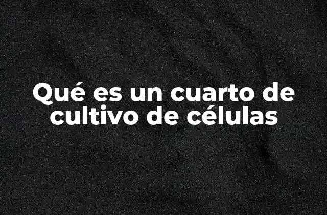 Qué es un Cuarto de Cultivo de Células