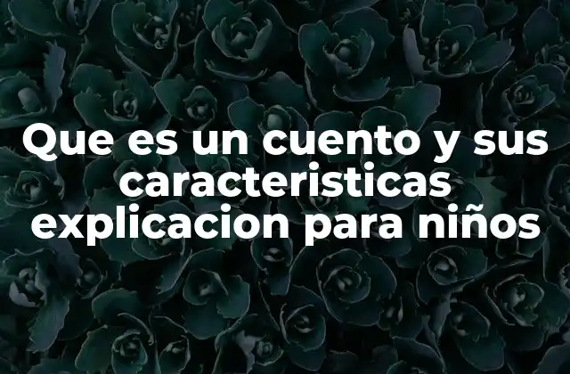 Que es un Cuento y Sus Caracteristicas Explicacion para Niños