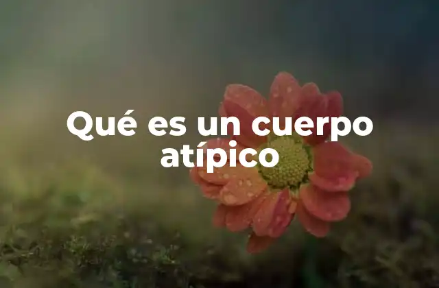 Qué es un Cuerpo Atípico