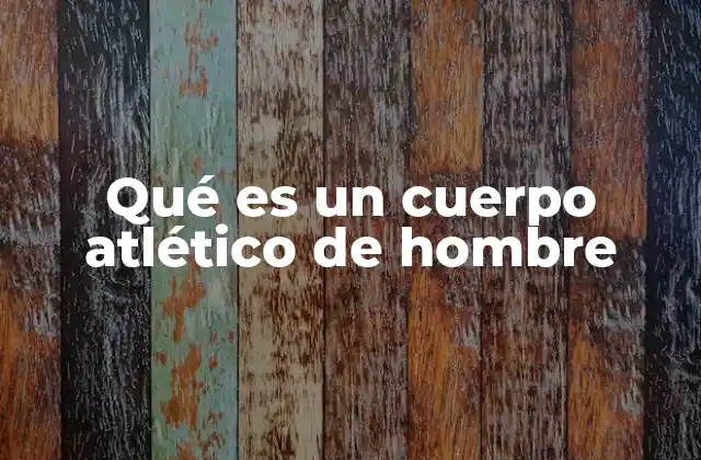 Qué es un Cuerpo Atlético de Hombre