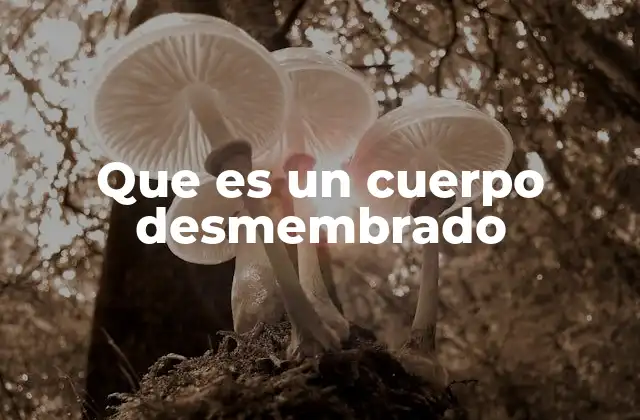 Que es un Cuerpo Desmembrado