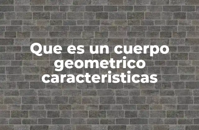 Que es un Cuerpo Geometrico Caracteristicas