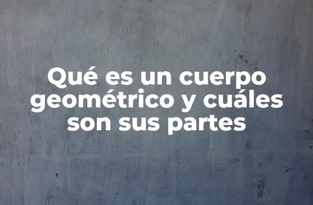 Qué es un Cuerpo Geométrico y Cuáles Son Sus Partes