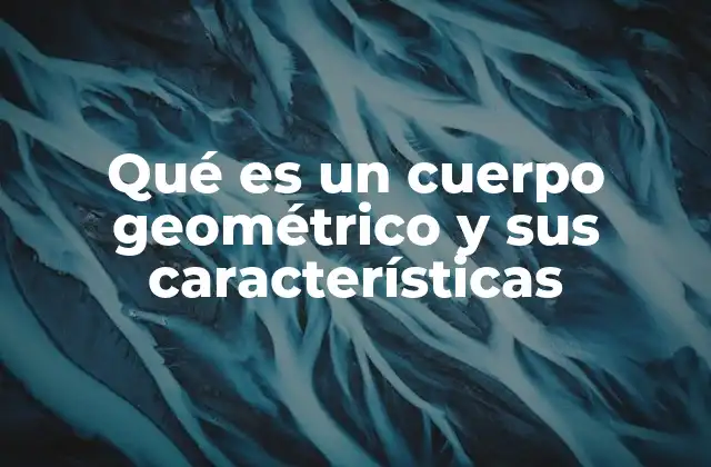 Qué es un Cuerpo Geométrico y Sus Características