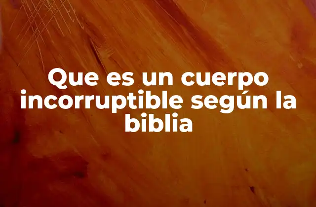 Que es un Cuerpo Incorruptible según la Biblia