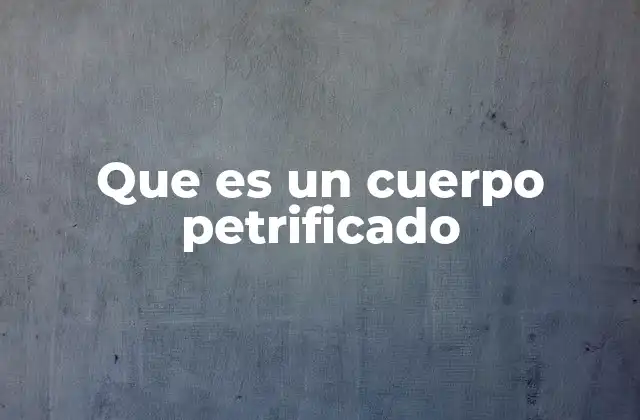 Que es un Cuerpo Petrificado