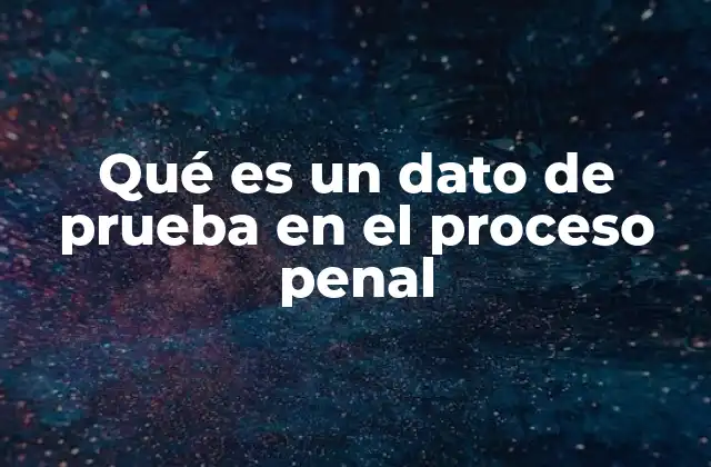 Qué es un Dato de Prueba en el Proceso Penal