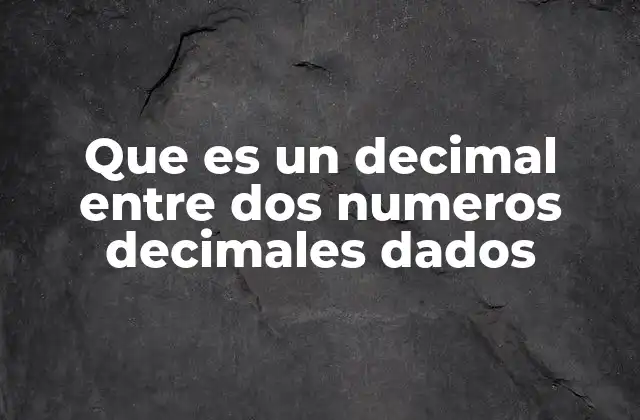 Que es un Decimal entre Dos Numeros Decimales Dados