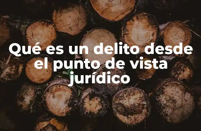Qué es un Delito desde el Punto de Vista Jurídico