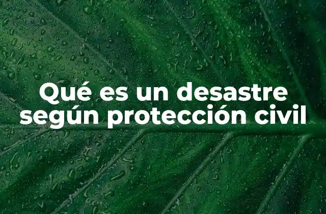 Qué es un Desastre según Protección Civil 2 El rol de la protección civil en la gestión de desastres