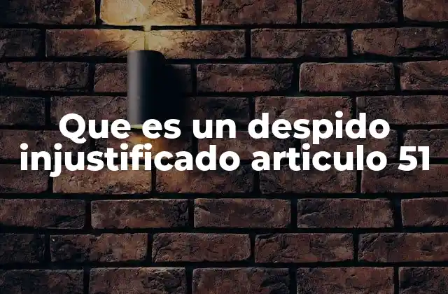 Que es un Despido Injustificado Articulo 51
