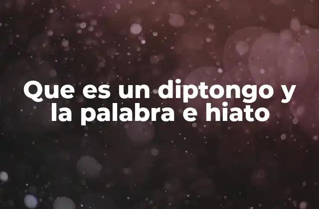 Que es un Diptongo y la Palabra e Hiato
