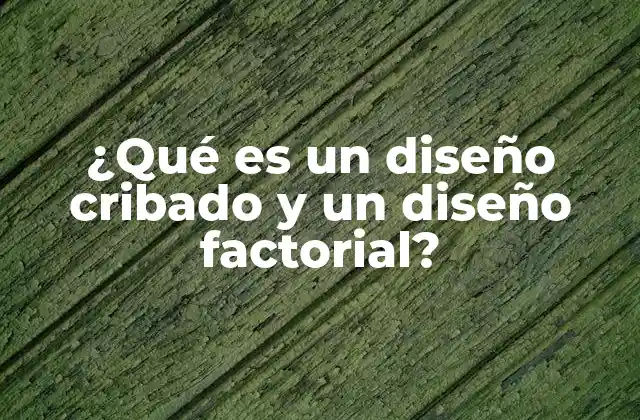 ¿qué es un Diseño Cribado y un Diseño Factorial?