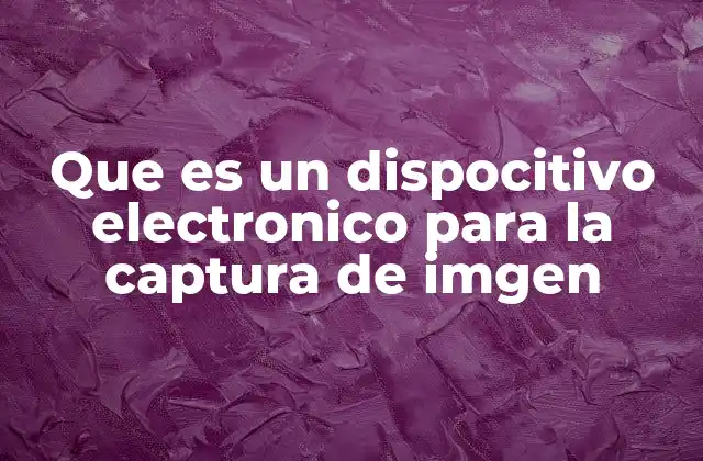 Que es un Dispocitivo Electronico para la Captura de Imgen