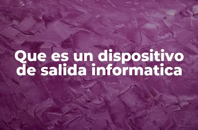 Que es un Dispositivo de Salida Informatica
