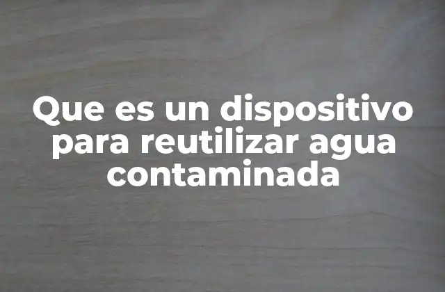 Que es un Dispositivo para Reutilizar Agua Contaminada