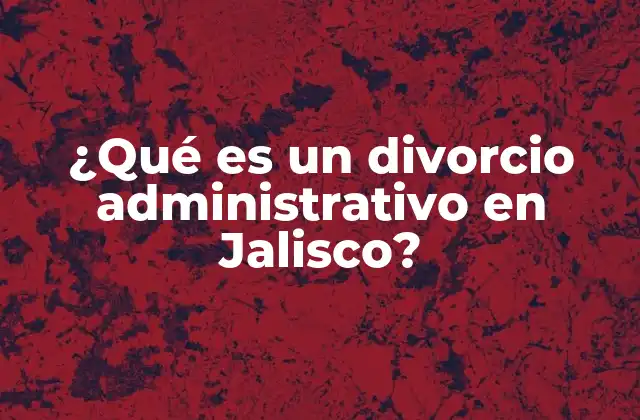 ¿qué es un Divorcio Administrativo en Jalisco?
