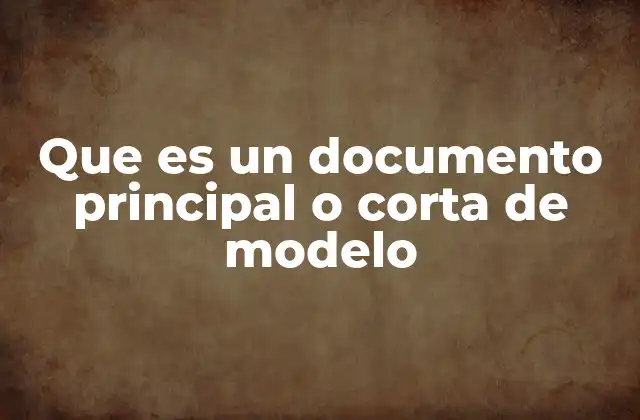 Que es un Documento Principal o Corta de Modelo