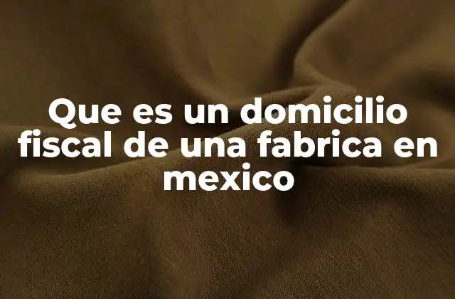 Que es un Domicilio Fiscal de una Fabrica en Mexico