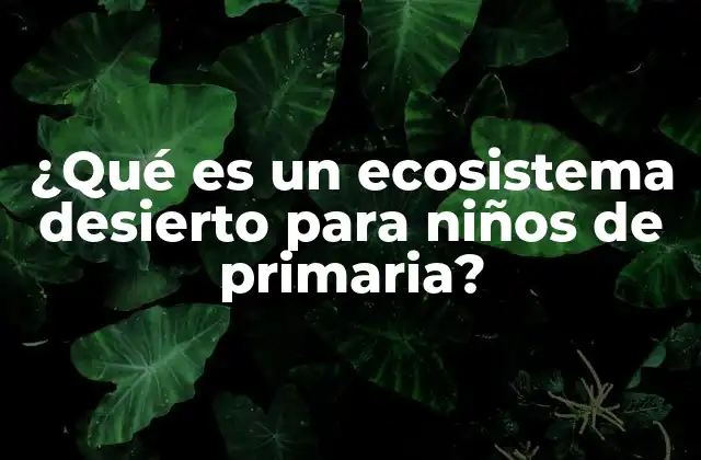 ¿qué es un Ecosistema Desierto para Niños de Primaria?