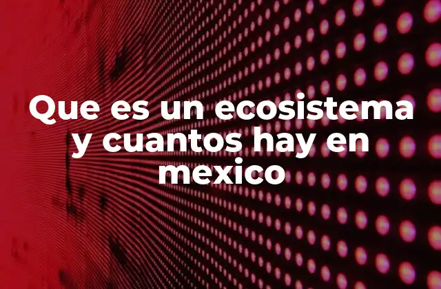 Que es un Ecosistema y Cuantos Hay en Mexico