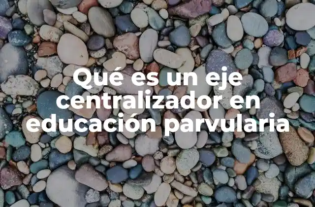 Qué es un Eje Centralizador en Educación Parvularia 2 La importancia de los ejes centralizadores en el desarrollo infantil