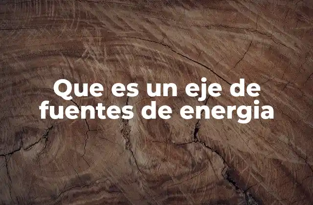 Que es un Eje de Fuentes de Energia