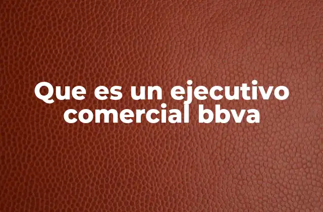 Que es un Ejecutivo Comercial Bbva 2 El rol del ejecutivo comercial en la estrategia de BBVA