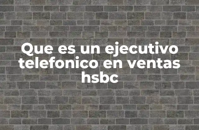 Que es un Ejecutivo Telefonico en Ventas Hsbc