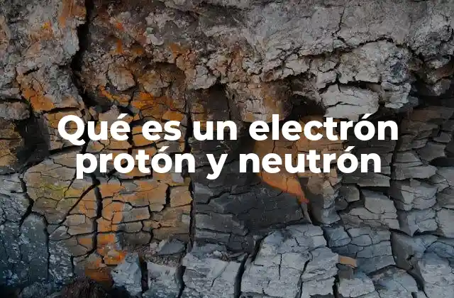 Qué es un Electrón Protón y Neutrón 2 La estructura del átomo y las partículas subatómicas