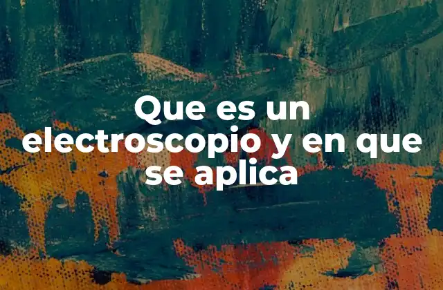 Que es un Electroscopio y en que Se Aplica