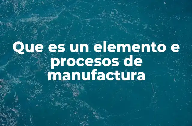 Que es un Elemento e Procesos de Manufactura