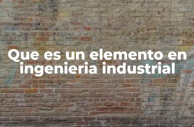 Que es un Elemento en Ingenieria Industrial