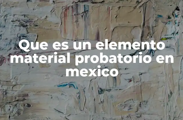Que es un Elemento Material Probatorio en Mexico 2 La importancia de los elementos materiales en el sistema judicial mexicano