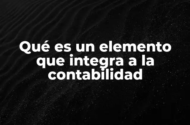 Qué es un Elemento que Integra a la Contabilidad