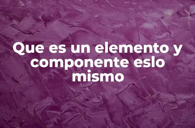 Que es un Elemento y Componente Eslo Mismo
