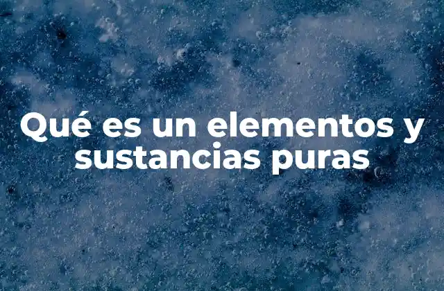 Qué es un Elementos y Sustancias Puras
