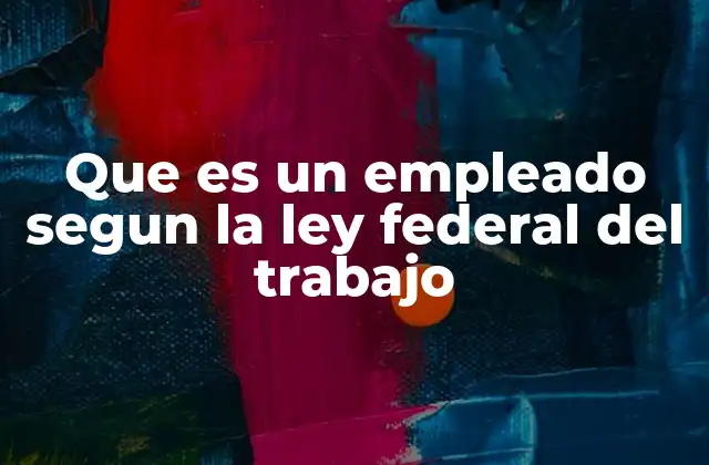 Que es un Empleado Segun la Ley Federal Del Trabajo