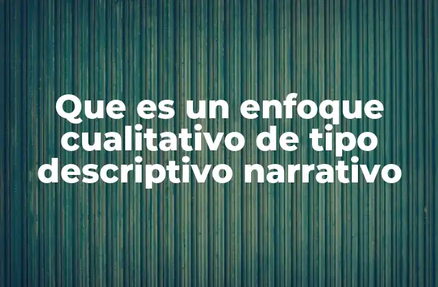 Que es un Enfoque Cualitativo de Tipo Descriptivo Narrativo