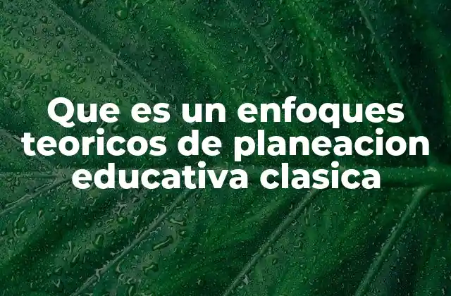 Que es un Enfoques Teoricos de Planeacion Educativa Clasica
